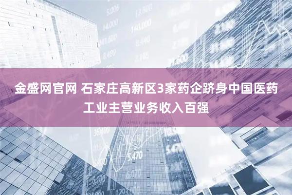 金盛网官网 石家庄高新区3家药企跻身中国医药工业主营业务收入百强
