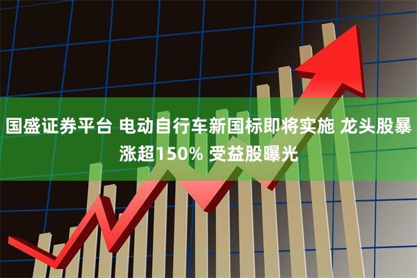 国盛证券平台 电动自行车新国标即将实施 龙头股暴涨超150% 受益股曝光
