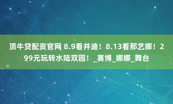 顶牛贷配资官网 8.9看井迪！8.13看那艺娜！299元玩转水陆双园！_赛博_娜娜_舞台