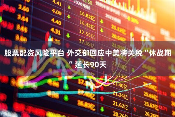 股票配资风险平台 外交部回应中美将关税“休战期”延长90天