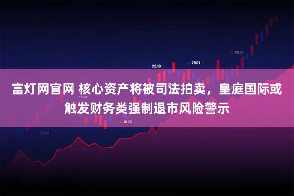富灯网官网 核心资产将被司法拍卖，皇庭国际或触发财务类强制退市风险警示