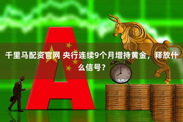 千里马配资官网 央行连续9个月增持黄金，释放什么信号？