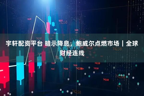 宇轩配资平台 暗示降息，鲍威尔点燃市场｜全球财经连线