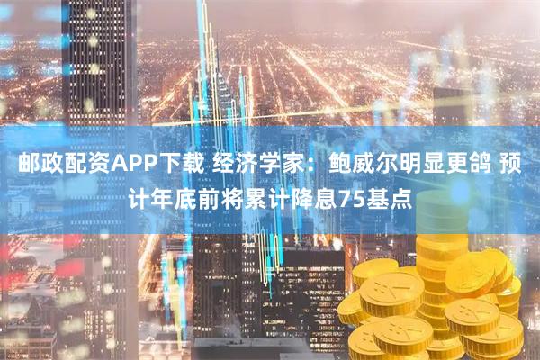 邮政配资APP下载 经济学家：鲍威尔明显更鸽 预计年底前将累计降息75基点