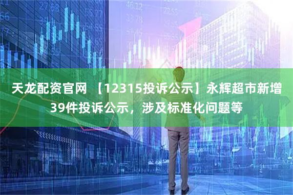 天龙配资官网 【12315投诉公示】永辉超市新增39件投诉公示，涉及标准化问题等
