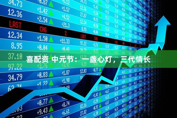 喜配资 中元节：一盏心灯，三代情长