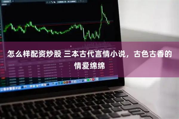 怎么样配资炒股 三本古代言情小说，古色古香的情爱绵绵