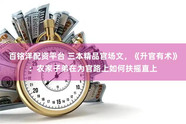 百铭洋配资平台 三本精品官场文，《升官有术》：农家子弟在为官路上如何扶摇直上