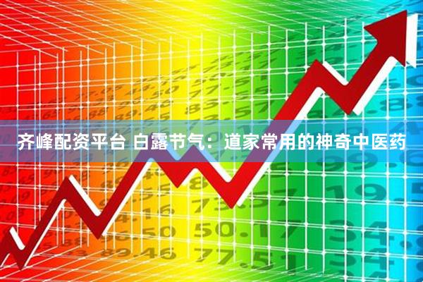齐峰配资平台 白露节气：道家常用的神奇中医药