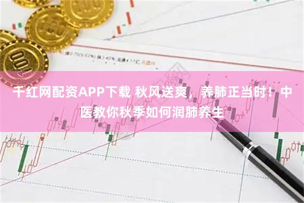 千红网配资APP下载 秋风送爽，养肺正当时！中医教你秋季如何润肺养生