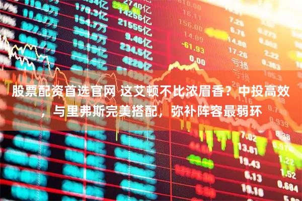 股票配资首选官网 这艾顿不比浓眉香？中投高效，与里弗斯完美搭配，弥补阵容最弱环