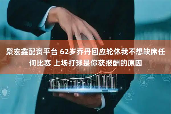 聚宏鑫配资平台 62岁乔丹回应轮休我不想缺席任何比赛 上场打球是你获报酬的原因