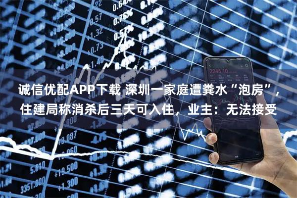 诚信优配APP下载 深圳一家庭遭粪水“泡房”，住建局称消杀后三天可入住，业主：无法接受