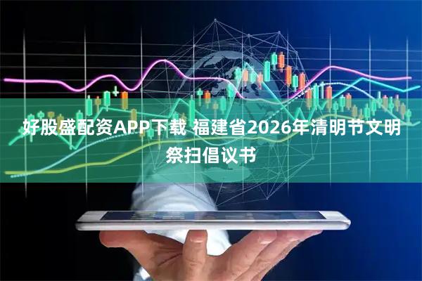 好股盛配资APP下载 福建省2026年清明节文明祭扫倡议书